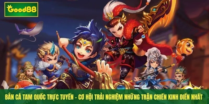 Bắn cá tam quốc trực tuyến - Cơ hội trải nghiệm những trận chiến kinh điển nhất